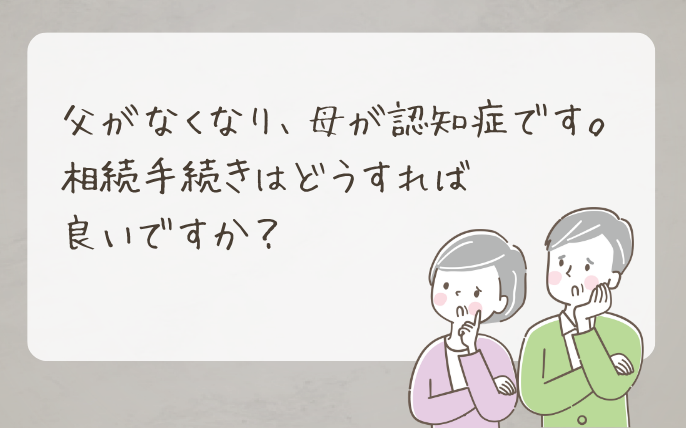 父がなくなり、母が認知症です。相続手続きはどうすればよいですか？